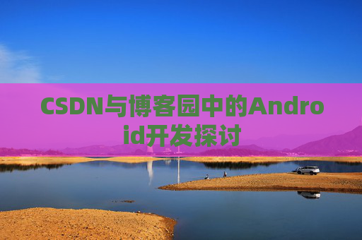 CSDN与博客园中的Android开发探讨